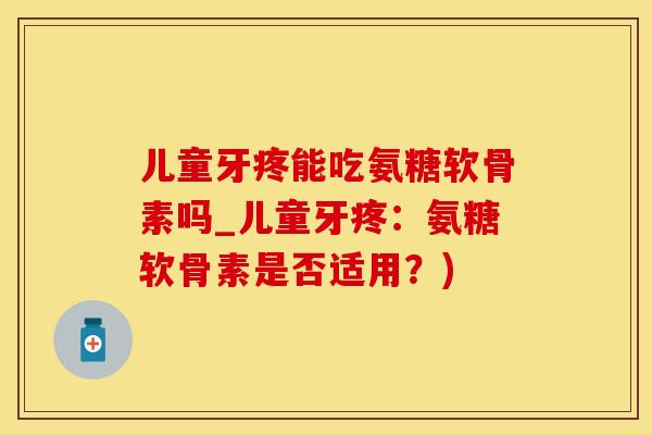 儿童牙疼能吃氨糖软骨素吗_儿童牙疼：氨糖软骨素是否适用？)