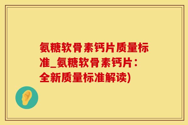 氨糖软骨素钙片质量标准_氨糖软骨素钙片：全新质量标准解读)