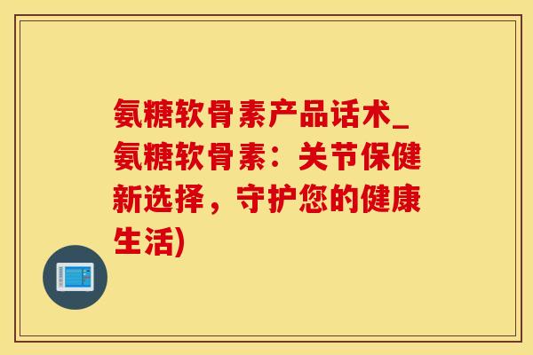 氨糖软骨素产品话术_氨糖软骨素：关节保健新选择，守护您的健康生活)