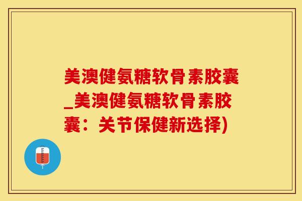 美澳健氨糖软骨素胶囊_美澳健氨糖软骨素胶囊：关节保健新选择)