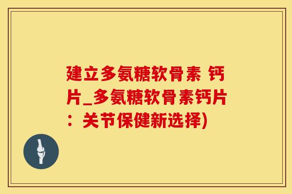 建立多氨糖软骨素 钙片_多氨糖软骨素钙片：关节保健新选择)