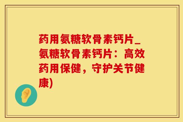 药用氨糖软骨素钙片_氨糖软骨素钙片：高效药用保健，守护关节健康)