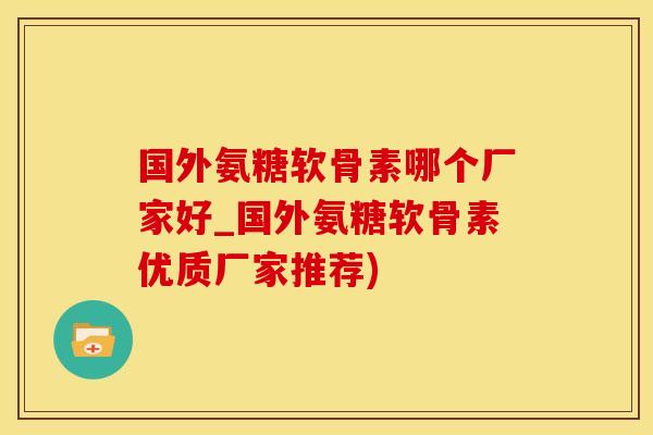 国外氨糖软骨素哪个厂家好_国外氨糖软骨素优质厂家推荐)