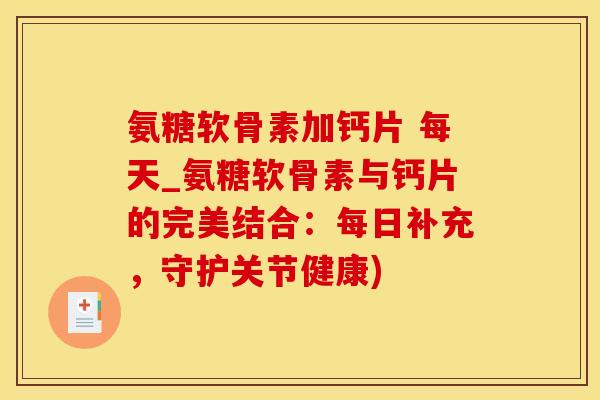 氨糖软骨素加钙片 每天_氨糖软骨素与钙片的完美结合：每日补充，守护关节健康)