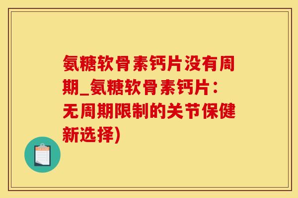 氨糖软骨素钙片没有周期_氨糖软骨素钙片：无周期限制的关节保健新选择)