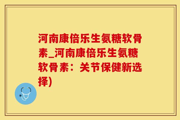 河南康倍乐生氨糖软骨素_河南康倍乐生氨糖软骨素：关节保健新选择)