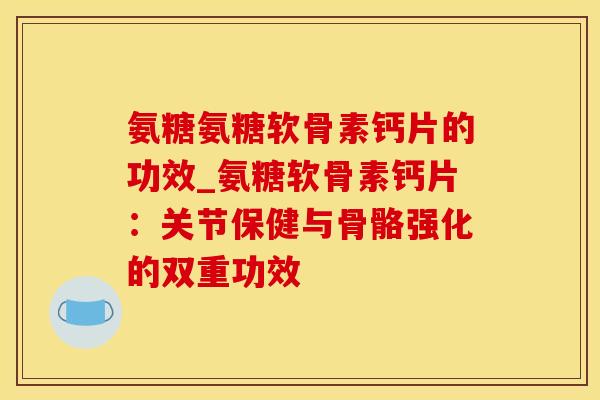 氨糖氨糖软骨素钙片的功效_氨糖软骨素钙片：关节保健与骨骼强化的双重功效