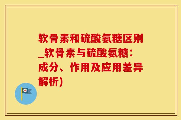 软骨素和硫酸氨糖区别_软骨素与硫酸氨糖：成分、作用及应用差异解析)
