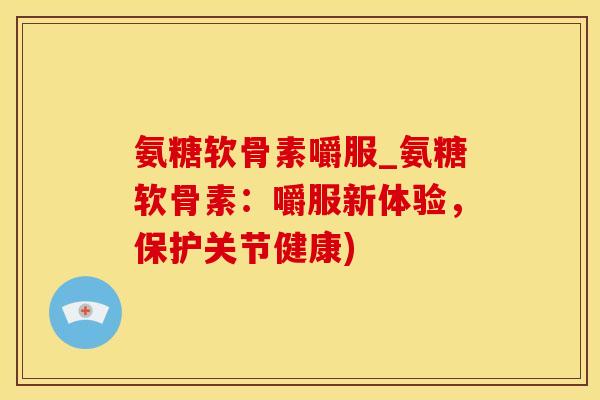 氨糖软骨素嚼服_氨糖软骨素：嚼服新体验，保护关节健康)