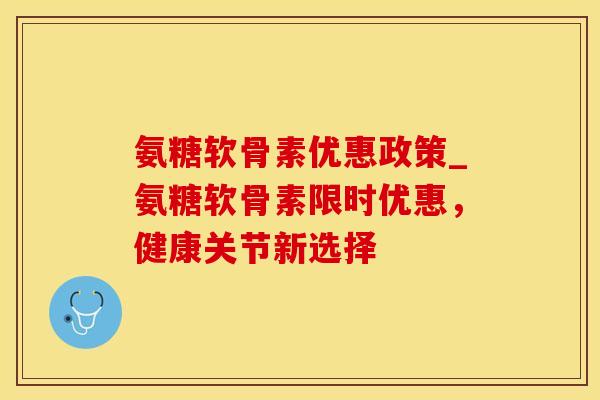 氨糖软骨素优惠政策_氨糖软骨素限时优惠，健康关节新选择