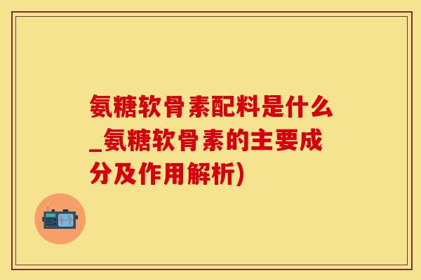 氨糖软骨素配料是什么_氨糖软骨素的主要成分及作用解析)