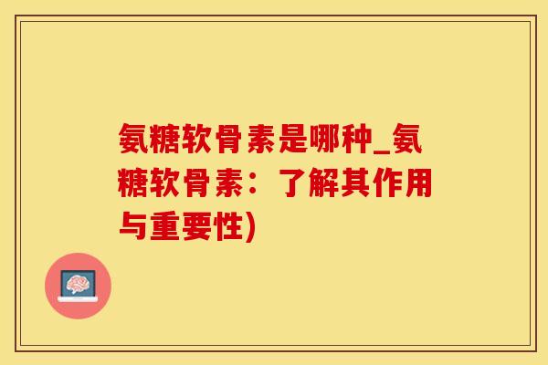 氨糖软骨素是哪种_氨糖软骨素：了解其作用与重要性)
