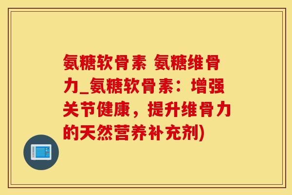 氨糖软骨素 氨糖维骨力_氨糖软骨素：增强关节健康，提升维骨力的天然营养补充剂)