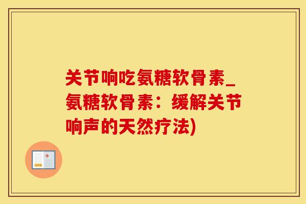 关节响吃氨糖软骨素_氨糖软骨素：缓解关节响声的天然疗法)