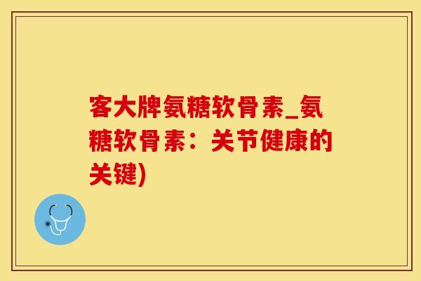 客大牌氨糖软骨素_氨糖软骨素：关节健康的关键)
