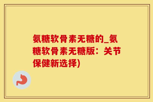 氨糖软骨素无糖的_氨糖软骨素无糖版：关节保健新选择)