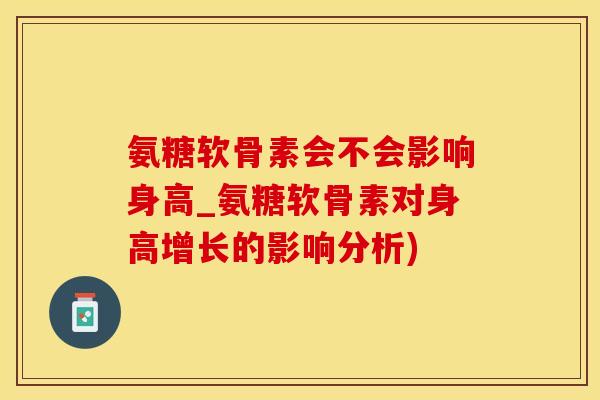 氨糖软骨素会不会影响身高_氨糖软骨素对身高增长的影响分析)
