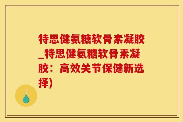特思健氨糖软骨素凝胶_特思健氨糖软骨素凝胶：高效关节保健新选择)
