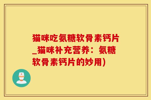 猫咪吃氨糖软骨素钙片_猫咪补充营养：氨糖软骨素钙片的妙用)