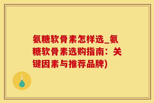 氨糖软骨素怎样选_氨糖软骨素选购指南：关键因素与推荐品牌)