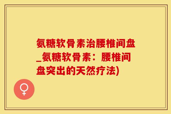 氨糖软骨素治腰椎间盘_氨糖软骨素：腰椎间盘突出的天然疗法)