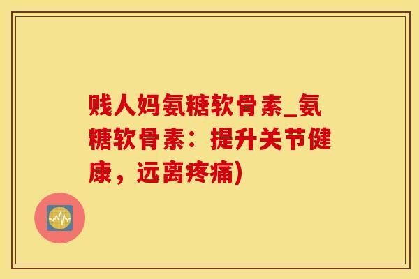 贱人妈氨糖软骨素_氨糖软骨素：提升关节健康，远离疼痛)