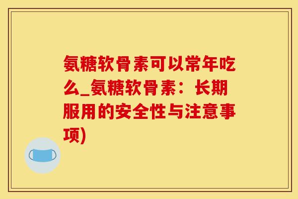 氨糖软骨素可以常年吃么_氨糖软骨素：长期服用的安全性与注意事项)