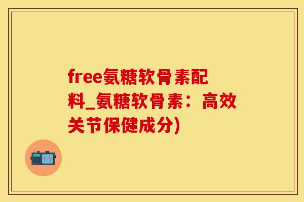 free氨糖软骨素配料_氨糖软骨素：高效关节保健成分)