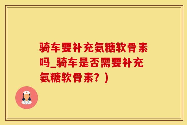 骑车要补充氨糖软骨素吗_骑车是否需要补充氨糖软骨素？)