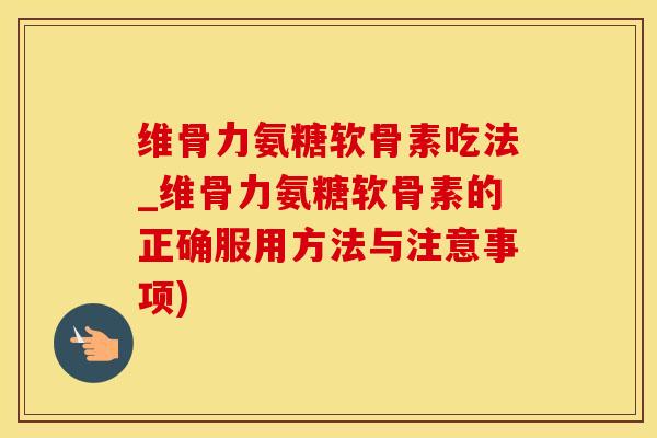 维骨力氨糖软骨素吃法_维骨力氨糖软骨素的正确服用方法与注意事项)