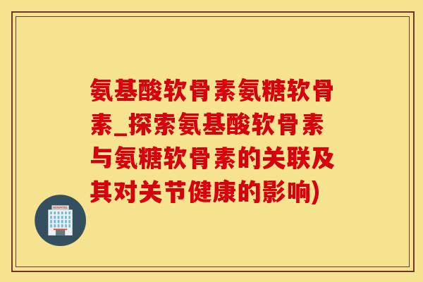 氨基酸软骨素氨糖软骨素_探索氨基酸软骨素与氨糖软骨素的关联及其对关节健康的影响)