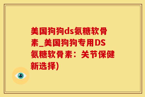 美国狗狗ds氨糖软骨素_美国狗狗专用DS氨糖软骨素：关节保健新选择)