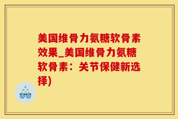 美国维骨力氨糖软骨素效果_美国维骨力氨糖软骨素：关节保健新选择)