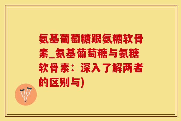 氨基葡萄糖跟氨糖软骨素_氨基葡萄糖与氨糖软骨素：深入了解两者的区别与)