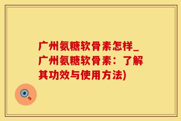 广州氨糖软骨素怎样_广州氨糖软骨素：了解其功效与使用方法)