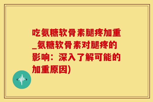 吃氨糖软骨素腿疼加重_氨糖软骨素对腿疼的影响：深入了解可能的加重原因)