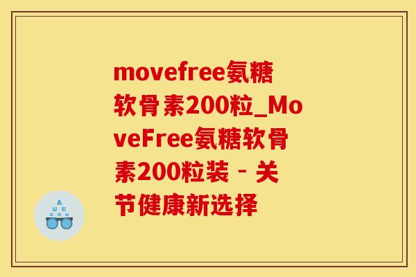 movefree氨糖软骨素200粒_MoveFree氨糖软骨素200粒装 - 关节健康新选择