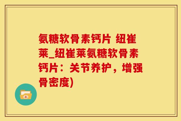 氨糖软骨素钙片 纽崔莱_纽崔莱氨糖软骨素钙片：关节养护，增强骨密度)