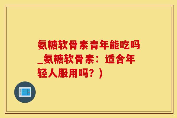 氨糖软骨素青年能吃吗_氨糖软骨素：适合年轻人服用吗？)