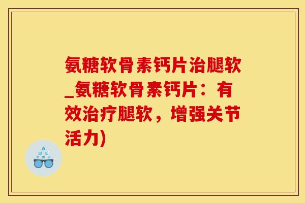 氨糖软骨素钙片治腿软_氨糖软骨素钙片：有效治疗腿软，增强关节活力)