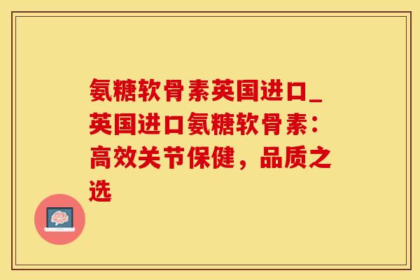 氨糖软骨素英国进口_英国进口氨糖软骨素：高效关节保健，品质之选