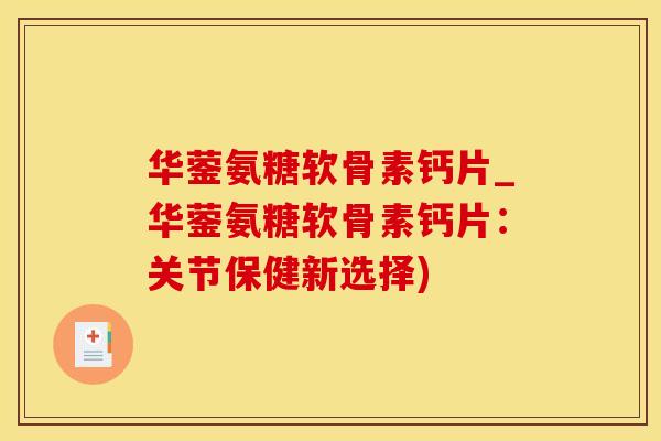 华蓥氨糖软骨素钙片_华蓥氨糖软骨素钙片：关节保健新选择)