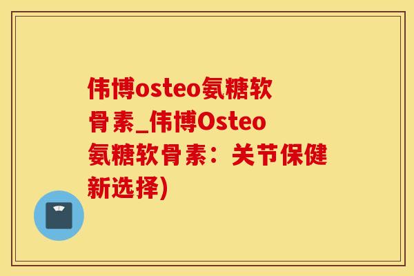 伟博osteo氨糖软骨素_伟博Osteo氨糖软骨素：关节保健新选择)