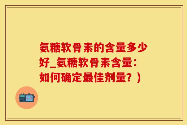 氨糖软骨素的含量多少好_氨糖软骨素含量：如何确定最佳剂量？)