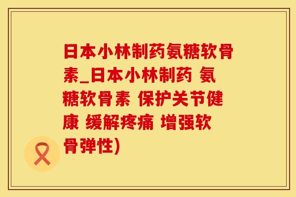日本小林制药氨糖软骨素_日本小林制药 氨糖软骨素 保护关节健康 缓解疼痛 增强软骨弹性)