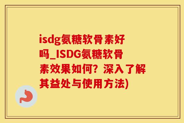 isdg氨糖软骨素好吗_ISDG氨糖软骨素效果如何？深入了解其益处与使用方法)