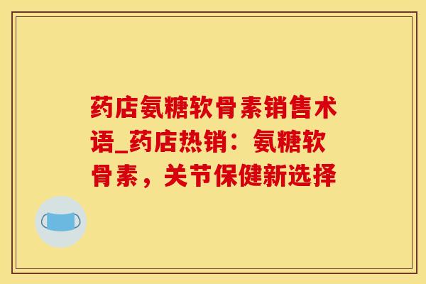 药店氨糖软骨素销售术语_药店热销：氨糖软骨素，关节保健新选择