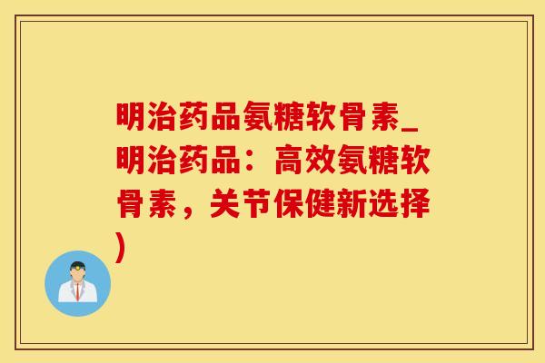 明治药品氨糖软骨素_明治药品：高效氨糖软骨素，关节保健新选择)