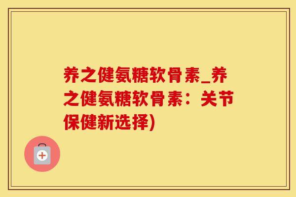 养之健氨糖软骨素_养之健氨糖软骨素：关节保健新选择)