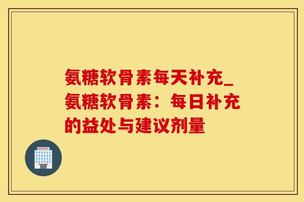 氨糖软骨素每天补充_氨糖软骨素：每日补充的益处与建议剂量